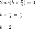2cos(b\times \frac{\pi }{4})=0\\ \\b\times \frac{\pi }{4}=\frac{\pi }{2}\\\\b=2