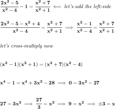 \bf \cfrac{2x^2-5}{x^2-4}-1=\cfrac{x^2+7}{x^2+1}\impliedby \textit{let's add the left-side}&#10;\\\\\\&#10;\cfrac{2x^2-5-x^2+4}{x^2-4}=\cfrac{x^2+7}{x^2+1}\implies \cfrac{x^2-1}{x^2-4}=\cfrac{x^2+7}{x^2+1}&#10;\\\\\\&#10;\textit{let's cross-multiply now}&#10;\\\\\\&#10;(x^2-1)(x^2+1)=(x^2+7)(x^2-4)&#10;\\\\\\&#10;x^4-1=x^4+3x^2-28\implies 0=3x^2-27&#10;\\\\\\&#10;27=3x^2\implies \cfrac{27}{3}=x^2\implies 9=x^2\implies \pm 3=x