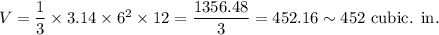 V=\dfrac{1}{3}\times3.14\times6^2\times12=\dfrac{1356.48}{3}=452.16\sim452~\textup{cubic. in.}