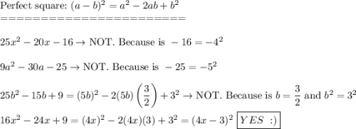 \text{Perfect square:}\ (a-b)^2=a^2-2ab+b^2\\=======================\\\\25x^2-20x-16\to\text{NOT. Because is}\ -16=-4^2\\\\9a^2-30a-25\to\text{NOT. Because is}\ -25=-5^2\\\\25b^2-15b+9=(5b)^2-2(5b)\left(\dfrac{3}{2}\right)+3^2\to\text{NOT. Because is}\ b=\dfrac{3}{2}\ \text{and}\ b^2=3^2\\\\16x^2-24x+9=(4x)^2-2(4x)(3)+3^2=(4x-3)^2\ \boxed{YES\ :)}