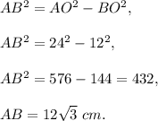 AB^2=AO^2-BO^2,\\ \\AB^2=24^2-12^2,\\ \\AB^2=576-144=432,\\ \\AB=12\sqrt{3}\ cm.