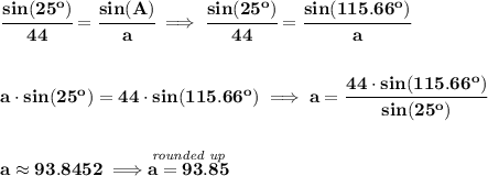 \bf \cfrac{sin(25^o)}{44}=\cfrac{sin(A)}{a}\implies \cfrac{sin(25^o)}{44}=\cfrac{sin(115.66^o)}{a} \\\\\\ a\cdot sin(25^o)=44\cdot sin(115.66^o)\implies a=\cfrac{44\cdot sin(115.66^o)}{sin(25^o)} \\\\\\ a\approx 93.8452\implies \stackrel{\textit{rounded up}}{a = 93.85}