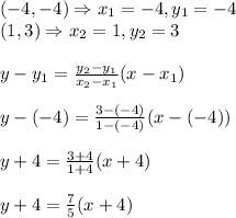 (-4,-4) \Rightarrow x_1=-4,y_1=-4&#10;\\ (1,3) \Rightarrow x_2=1,y_2=3&#10;\\&#10;\\y-y_1= \frac{y_2-y_1}{x_2-x_1} (x-x_1)&#10;\\&#10;\\ y-(-4)= \frac{3-(-4)}{1-(-4)} (x-(-4))&#10;\\&#10;\\ y+4= \frac{3+4}{1+4} (x+4)&#10;\\&#10;\\y+4= \frac{7}{5}(x+4)