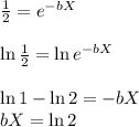 \frac{1}{2} = e^{-bX}&#10;\\&#10;\\\ln{ \frac{1}{2}} =\ln{e^{-bX}}&#10;\\&#10;\\ \ln{1}-\ln{2}=-bX&#10;\\bX=\ln{2}