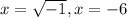 x=\sqrt{-1},x=-6