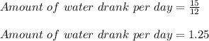Amount\ of\ water\ drank\ per\ day = \frac{15}{12}\\\\Amount\ of\ water\ drank\ per\ day = 1.25