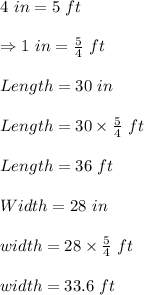4\ in=5\ ft\\\\\Rightarrow 1\ in=\frac{5}{4}\ ft\\\\Length=30\ in\\\\Length=30\times \frac{5}{4}\ ft\\\\Length=36\ ft\\\\Width=28\ in\\\\width=28\times \frac{5}{4}\ ft\\\\width=33.6\ ft