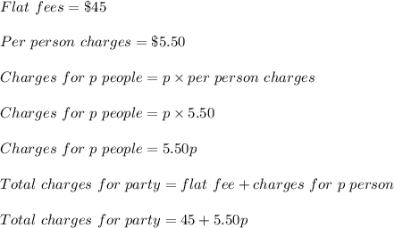 Flat\ fees=\$ 45\\\\Per\ person\ charges=\$ 5.50\\\\Charges\ for\ p\ people=p\times per\ person\ charges\\\\Charges\ for\ p\ people=p\times 5.50\\\\Charges\ for\ p\ people=5.50p\\\\Total\ charges\ for\ party=flat\ fee+charges\ for\ p\ person\\\\Total\ charges\ for\ party=45+5.50p