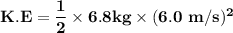 \mathbf{K.E = \dfrac{1}{2} \times 6.8 kg \times (6.0 \ m/s)^2}