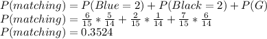 P(matching) = P(Blue=2)+P(Black=2)+P(G)\\P(matching) =\frac{6}{15}* \frac{5}{14} +\frac{2}{15}* \frac{1}{14}+\frac{7}{15}* \frac{6}{14} \\P(matching) = 0.3524