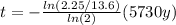 t = -\frac{ln(2.25/13.6)}{ln(2)} (5730 y)