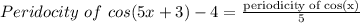 Peridocity\ of\ cos(5x + 3) - 4 = \frac{\text{periodicity of cos(x)}}{5}