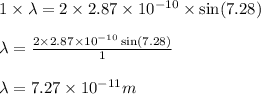 1\times \lambda=2\times 2.87\times 10^{-10}\times \sin (7.28)\\\\\lambda=\frac{2\times 2.87\times 10^{-10}\sin (7.28)}{1}\\\\\lambda=7.27\times 10^{-11}m