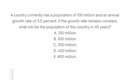A country currently has a population of 100 million and an annual growth rate of 3.5 percent. If the