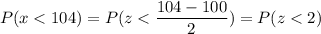 P( x < 104) = P( z < \displaystyle\frac{104 - 100}{2}) = P(z < 2)