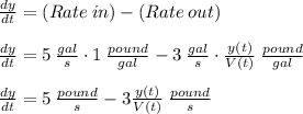 \frac{dy}{dt} = (Rate \:in)- (Rate \:out)\\\\\frac{dy}{dt} = 5 \:\frac{gal}{s} \cdot 1 \:\frac{pound}{gal}-3 \:\frac{gal}{s}\cdot \frac{y(t)}{V(t)}  \:\frac{pound}{gal}\\\\\frac{dy}{dt} =5\:\frac{pound}{s}-3 \frac{y(t)}{V(t)}  \:\frac{pound}{s}