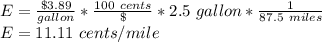 E =\frac{\$3.89}{gallon}*\frac{100\ cents}{\$} *2.5\ gallon*\frac{1}{87.5\ miles}  \\ E=11.11\ cents /mile