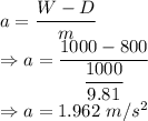 a=\dfrac{W-D}{m}\\\Rightarrow a=\dfrac{1000-800}{\dfrac{1000}{9.81}}\\\Rightarrow a=1.962\ m/s^2