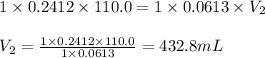1\times 0.2412\times 110.0=1\times 0.0613\times V_2\\\\V_2=\frac{1\times 0.2412\times 110.0}{1\times 0.0613}=432.8mL
