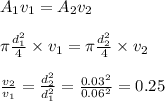 A_1v_1=A_2v_2\\\\\pi \frac{d_1^2}{4}\times v_1=\pi \frac{d_2^2}{4}\times v_2\\\\\frac{v_2}{v_1}=\frac{d_2^2}{d_1^2}=\frac{0.03^2}{0.06^2}=0.25