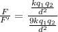\frac{F}{F'}=\dfrac{\frac{kq_1q_2}{d^2}}{\frac{9kq_1q_2}{d^2}}