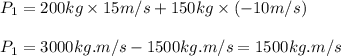P_1=200kg\times 15m/s+150kg\times (-10m/s)\\\\  P_1=3000kg.m/s-1500kg.m/s=1500kg.m/s