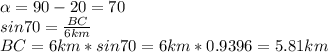 \alpha =90-20=70\\sin70 =\frac{BC}{6km}\\BC=6km*sin70=6km*0.9396=5.81km