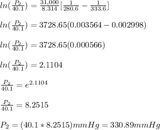 ln(\frac{P_2}{40.1}) = \frac{31,000}{8.314}[\frac{1}{280.6}- \frac{1}{333.6}]\\\\ln(\frac{P_2}{40.1}) = 3728.65 (0.003564 - 0.002998)\\\\ln(\frac{P_2}{40.1}) = 3728.65  (0.000566)\\\\ln(\frac{P_2}{40.1}) = 2.1104\\\\\frac{P_2}{40.1} = e^{2.1104}\\\\\frac{P_2}{40.1} = 8.2515\\\\P_2 = (40.1*8.2515)mmHg = 330.89 mmHg