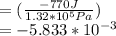 =(\frac{-770J}{1.32*10^{5}Pa } )\\= -5.833*10^{-3}