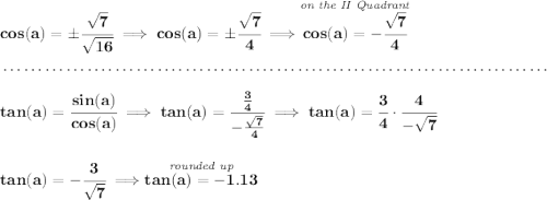 \bf cos(a)=\pm\cfrac{\sqrt{7}}{\sqrt{16}}\implies cos(a)=\pm\cfrac{\sqrt{7}}{4}\implies \stackrel{\textit{on the II Quadrant}}{cos(a)=-\cfrac{\sqrt{7}}{4}}\\\\[-0.35em]~\dotfill\\\\tan(a)=\cfrac{sin(a)}{cos(a)}\implies tan(a)=\cfrac{~~\frac{3}{4}~~}{-\frac{\sqrt{7}}{4}}\implies tan(a)=\cfrac{3}{4}\cdot \cfrac{4}{-\sqrt{7}}\\\\\\tan(a)=-\cfrac{3}{\sqrt{7}}\implies \stackrel{\textit{rounded up}}{tan(a) = -1.13}