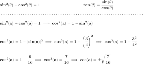 \bf sin^2(\theta)+cos^2(\theta)=1~\hspace{10em} tan(\theta )=\cfrac{sin(\theta )}{cos(\theta )} \\\\[-0.35em] ~\dotfill\\\\ sin^2(a)+cos^2(a)=1\implies cos^2(a) = 1-sin^2(a) \\\\\\ cos^2(a) = 1-[sin(a)]^2\implies cos^2(a) = 1-\left( \cfrac{3}{4} \right)^2\implies cos^2(a) = 1-\cfrac{3^2}{4^2} \\\\\\ cos^2(a) = 1-\cfrac{9}{16}\implies cos^2(a) = \cfrac{7}{16}\implies cos(a)=\pm\sqrt{\cfrac{7}{16}}