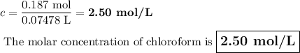 c = \dfrac{\text{0.187 mol}}{\text{0.07478 L}} = \textbf{2.50 mol/L }\\\\\text{ The molar concentration of chloroform is $\large \boxed{\textbf{2.50 mol/L}}$}