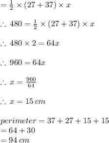 =  \frac{1}{2}  \times (27 + 37) \times x \\  \\  \therefore \: 480 =   \frac{1}{2}  \times (27 + 37) \times x \\  \\   \therefore \: 480 \times 2 =   64 x \\  \\   \therefore \: 960 =   64 x \\  \\ \therefore \:x =  \frac{960}{64}  \\  \\ \therefore \:x =15 \: cm \\  \\ perimeter = 37 + 27 + 15 + 15  \\ = 64 + 30 \\  = 94 \: cm