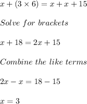 x + ( 3 \times 6) = x + x + 15\\\\Solve\ for\ brackets\\\\x + 18 = 2x + 15\\\\Combine\ the\ like\ terms\\\\2x - x = 18 - 15\\\\x = 3