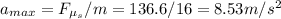 a_{max} = F_{\mu_s} / m = 136.6 / 16 = 8.53 m/s^2