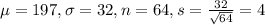\mu = 197, \sigma = 32, n = 64, s = \frac{32}{\sqrt{64}} = 4