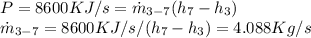 P=8600KJ/s=\dot{m}_{3-7}(h_7-h_3)\\\dot{m}_{3-7}=8600KJ/s/(h_7-h_3)=4.088Kg/s