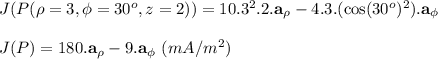 J(P(\rho=3, \phi=30^o,z=2))=10.3^2.2.\textbf{a}_{\rho}-4.3.(\cos(30^o)^2).\textbf{a}_{\phi}\\\\J(P)=180.\textbf{a}_{\rho}-9.\textbf{a}_{\phi} \ (mA/m^2)\\