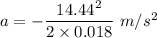 a=-\dfrac{14.44^2}{2\times 0.018}\ m/s^2