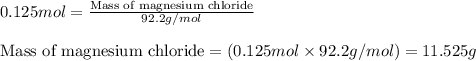 0.125mol=\frac{\text{Mass of magnesium chloride}}{92.2g/mol}\\\\\text{Mass of magnesium chloride}=(0.125mol\times 92.2g/mol)=11.525g