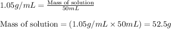 1.05g/mL=\frac{\text{Mass of solution}}{50mL}\\\\\text{Mass of solution}=(1.05g/mL\times 50mL)=52.5g