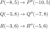 P(-8,5)\rightarrow P''(-10,5)\\ \\Q(-5,8)\rightarrow Q''(-7,8)\\ \\R(-3,6)\rightarrow R''(-5,6)