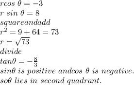 r cos~ \theta =-3\\r ~sin~\theta=8\\square and add\\r^2=9+64=73\\r=\sqrt{73} \\divide\\tan \theta=-\frac {8}{3}\\sin \theta ~is ~positive~and cos ~\theta~is~negative.\\so \theta ~lies ~in~second ~quadrant.