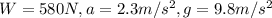 W = 580 N, a = 2.3 m/s^2, g = 9.8 m/s^2
