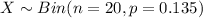 X \sim Bin (n =20, p=0.135)