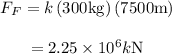 \begin{array}{c}\\{F_F} = k\left( {300{\rm{ kg}}} \right)\left( {7500{\rm{ m}}} \right)\\\\ = 2.25 \times {10^6}k{\rm{ N}}\\\end{array}