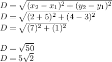 D= \sqrt{(x_2-x_1)^2+(y_2-y_1)^2}\\D= \sqrt{(2+5)^2+(4-3)^2}\\D= \sqrt{(7)^2+(1)^2}\\\\D= \sqrt{50}\\D=5\sqrt{2}