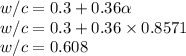 w/c=0.3+0.36 \alpha\\w/c=0.3+0.36\times 0.8571\\w/c=0.608