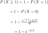\begin{array}{c}\\P\left( {X \ge 1} \right) = 1 - P\left( {X < 1} \right)\\\\ = 1 - P\left( {X = 0} \right)\\\\ = 1 - \frac{{{e^{ - 2.5}} \times {{2.5}^0}}}{{0!}}\\\\ = 1 - {e^{ - 2.5}}\\\end{array}