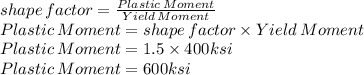shape\, factor=\frac{Plastic\, Moment}{Yield\, Moment}\\{Plastic\, Moment}=shape\, factor\times {Yield\, Moment}\\{Plastic\, Moment}=1.5\times400 ksi\\{Plastic\, Moment}=600 ksi